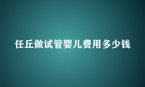 任丘做试管婴儿费用多少钱