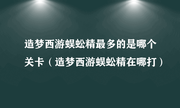 造梦西游蜈蚣精最多的是哪个关卡（造梦西游蜈蚣精在哪打）