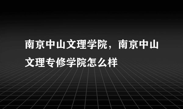 南京中山文理学院，南京中山文理专修学院怎么样