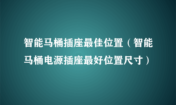 智能马桶插座最佳位置（智能马桶电源插座最好位置尺寸）