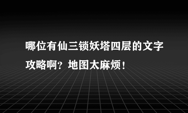 哪位有仙三锁妖塔四层的文字攻略啊？地图太麻烦！