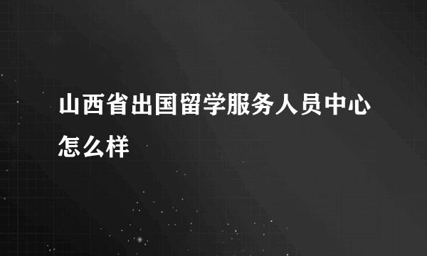 山西省出国留学服务人员中心怎么样