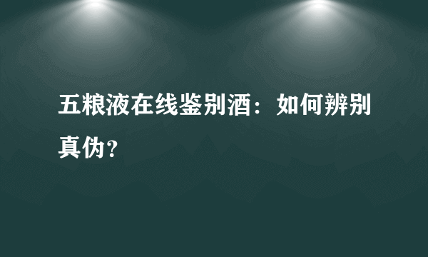 五粮液在线鉴别酒：如何辨别真伪？