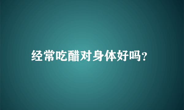 经常吃醋对身体好吗？