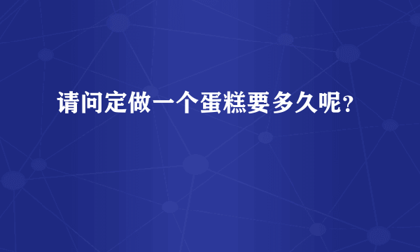 请问定做一个蛋糕要多久呢？