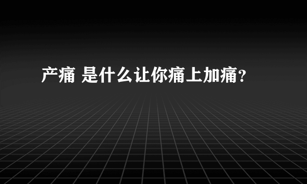 产痛 是什么让你痛上加痛？