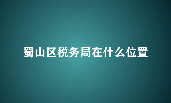 蜀山区税务局在什么位置