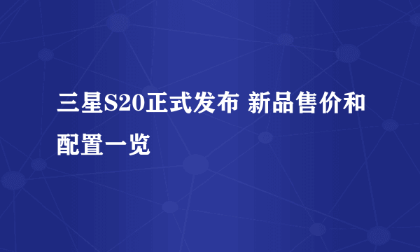 三星S20正式发布 新品售价和配置一览