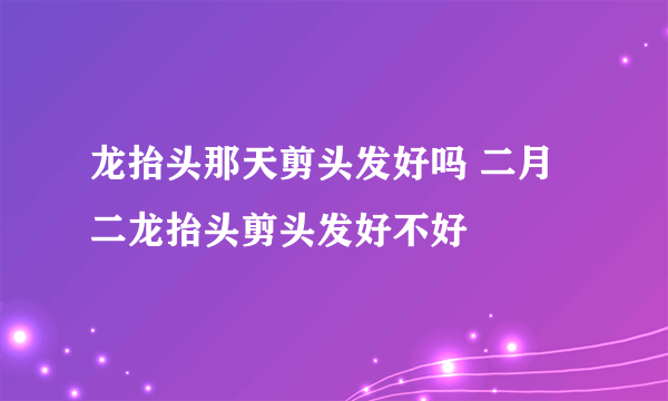 龙抬头那天剪头发好吗 二月二龙抬头剪头发好不好