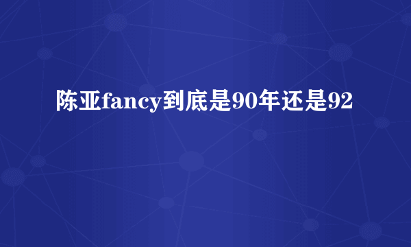 陈亚fancy到底是90年还是92