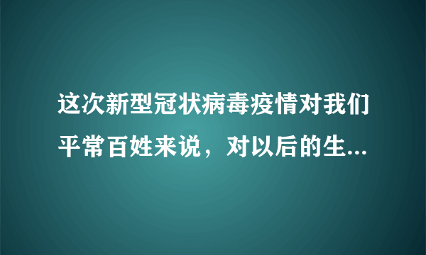 这次新型冠状病毒疫情对我们平常百姓来说，对以后的生活有影响吗？