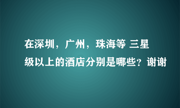 在深圳，广州，珠海等 三星级以上的酒店分别是哪些？谢谢