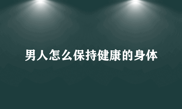 男人怎么保持健康的身体