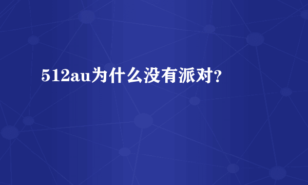 512au为什么没有派对？