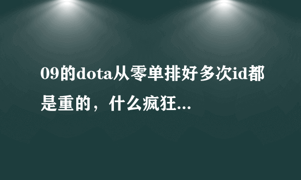 09的dota从零单排好多次id都是重的，什么疯狂的血瓶啊，还有神马的，难道他们是演员吗？