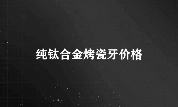 纯钛合金烤瓷牙价格