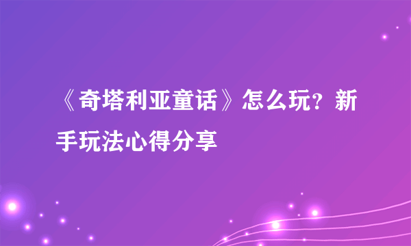 《奇塔利亚童话》怎么玩？新手玩法心得分享