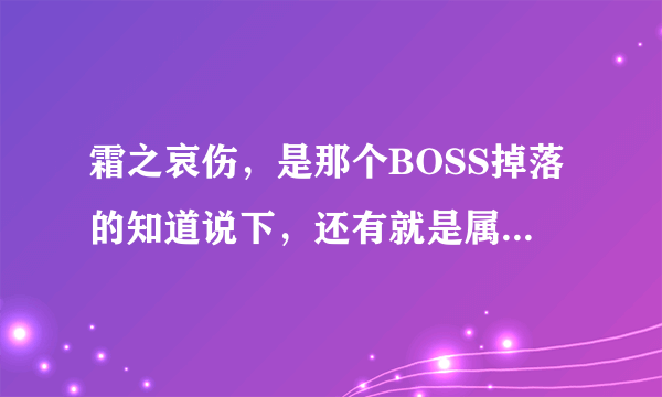 霜之哀伤，是那个BOSS掉落的知道说下，还有就是属行帮助打出来，手机党，看不清楚希望打出来，谢谢