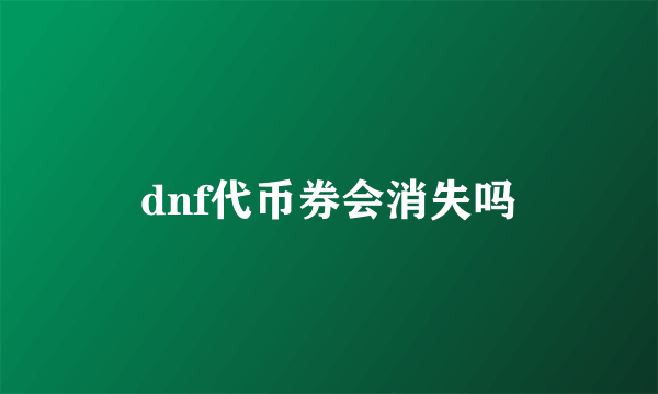 dnf代币券会消失吗