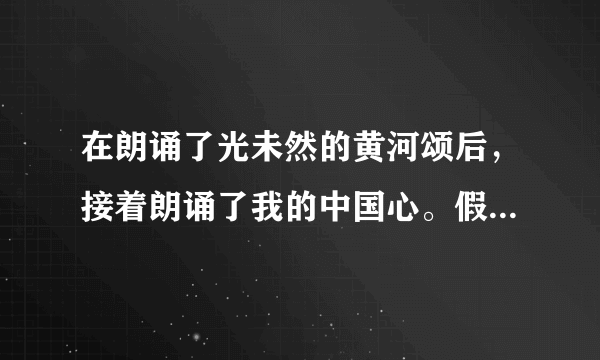 在朗诵了光未然的黄河颂后，接着朗诵了我的中国心。假如你是主持人，请你设计一段连词？