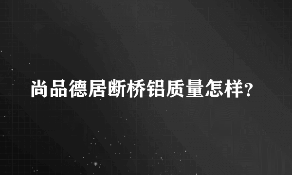 尚品德居断桥铝质量怎样？