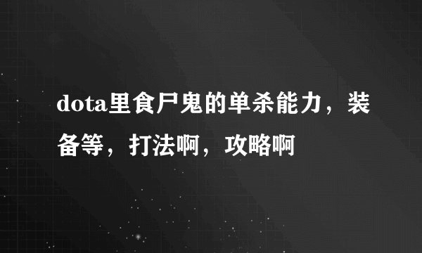 dota里食尸鬼的单杀能力，装备等，打法啊，攻略啊