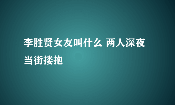 李胜贤女友叫什么 两人深夜当街搂抱