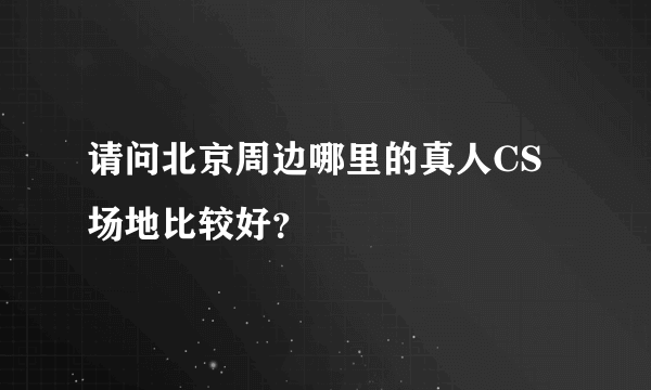 请问北京周边哪里的真人CS场地比较好？