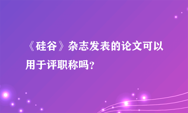 《硅谷》杂志发表的论文可以用于评职称吗？