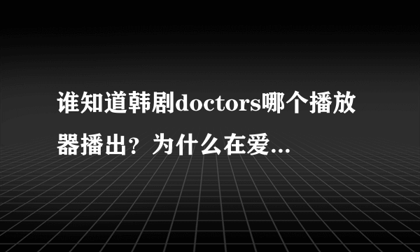 谁知道韩剧doctors哪个播放器播出？为什么在爱奇艺显示播放源是土豆 下了土豆却搜不到呢？