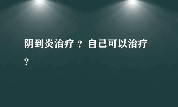 阴到炎治疗 ？自己可以治疗？