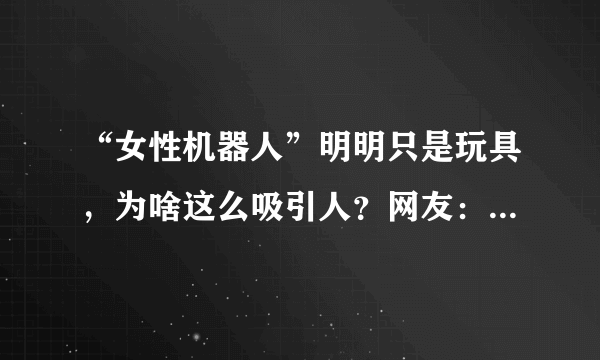 “女性机器人”明明只是玩具，为啥这么吸引人？网友：用过就懂了