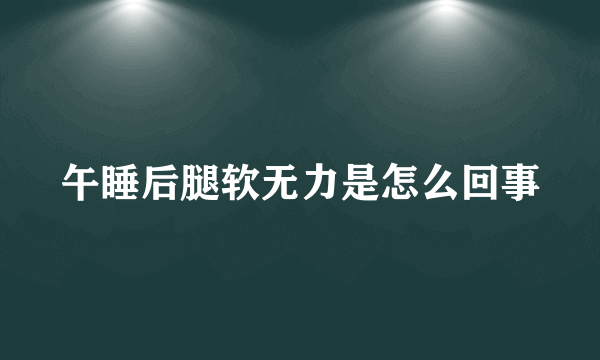 午睡后腿软无力是怎么回事