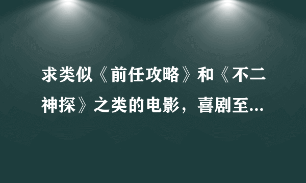 求类似《前任攻略》和《不二神探》之类的电影，喜剧至上，当然如果不是也没关系。