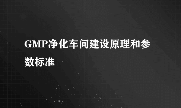 GMP净化车间建设原理和参数标准