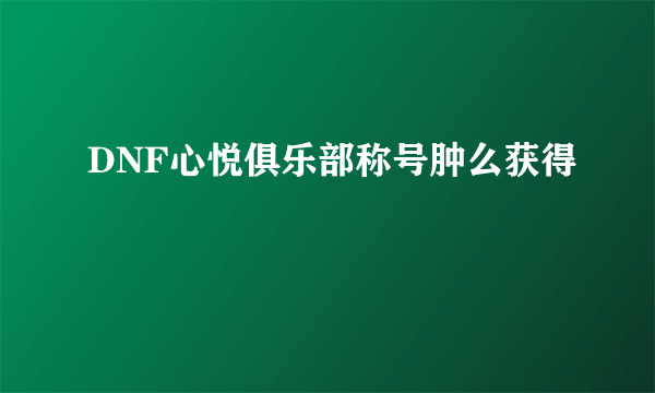 DNF心悦俱乐部称号肿么获得