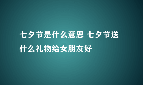 七夕节是什么意思 七夕节送什么礼物给女朋友好