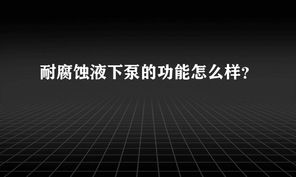 耐腐蚀液下泵的功能怎么样？