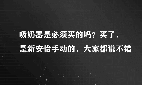 吸奶器是必须买的吗？买了，是新安怡手动的，大家都说不错