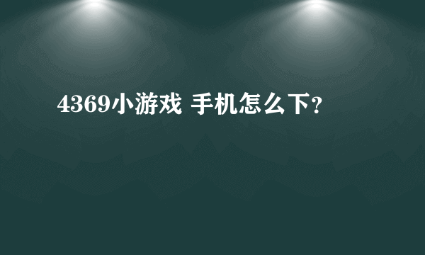 4369小游戏 手机怎么下？