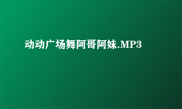 动动广场舞阿哥阿妹.MP3