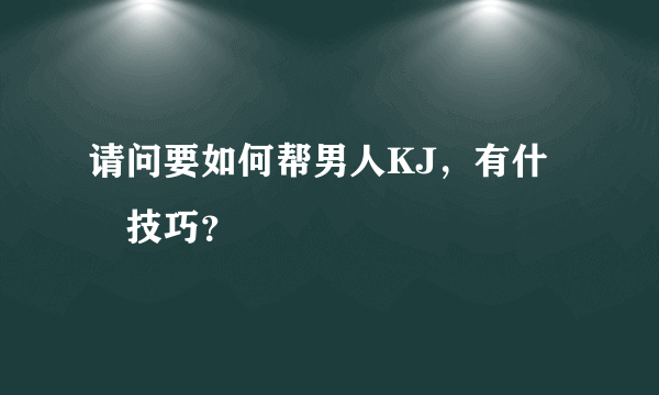 请问要如何帮男人KJ，有什麼技巧？