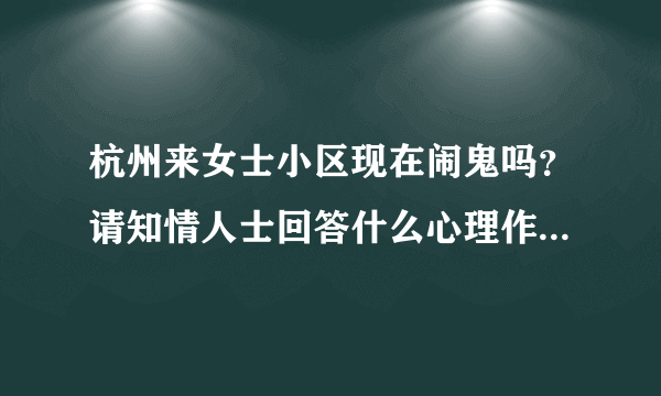 杭州来女士小区现在闹鬼吗？请知情人士回答什么心理作用的废话不要提。