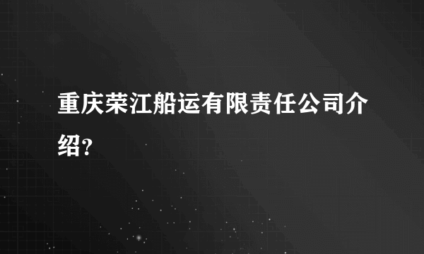 重庆荣江船运有限责任公司介绍？