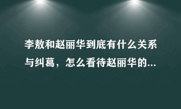 李敖和赵丽华到底有什么关系与纠葛，怎么看待赵丽华的“早死早好”的评论？