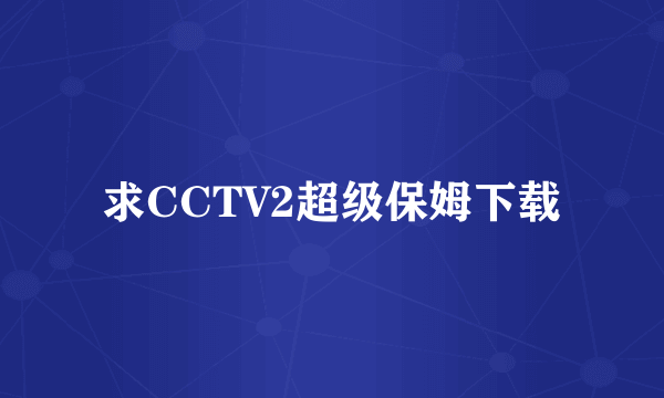 求CCTV2超级保姆下载