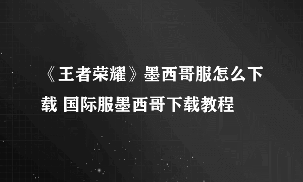 《王者荣耀》墨西哥服怎么下载 国际服墨西哥下载教程