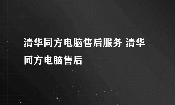 清华同方电脑售后服务 清华同方电脑售后