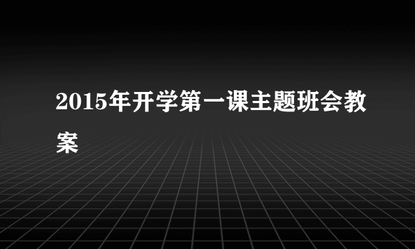 2015年开学第一课主题班会教案