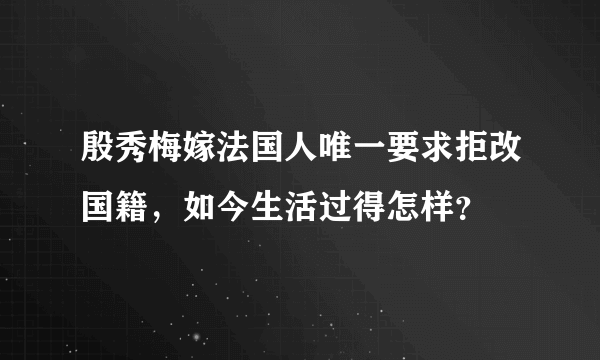 殷秀梅嫁法国人唯一要求拒改国籍，如今生活过得怎样？